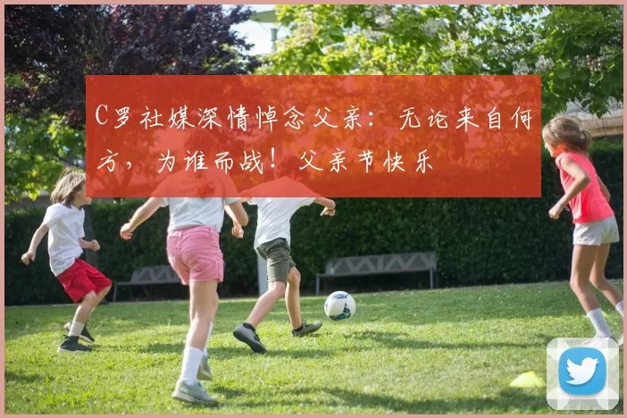 C罗社媒深情悼念父亲：无论来自何方，为谁而战！父亲节快乐️