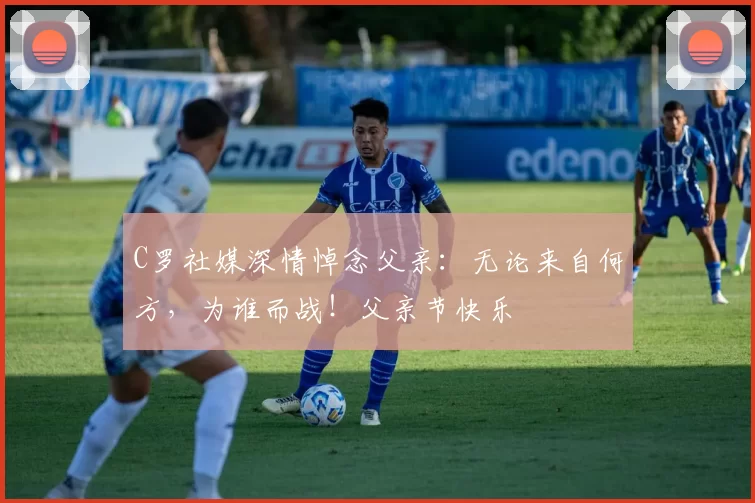 C罗社媒深情悼念父亲：无论来自何方，为谁而战！父亲节快乐️