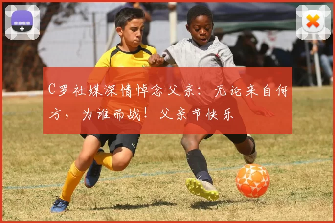 C罗社媒深情悼念父亲:无论来自何方,为谁而战!父亲节快乐️