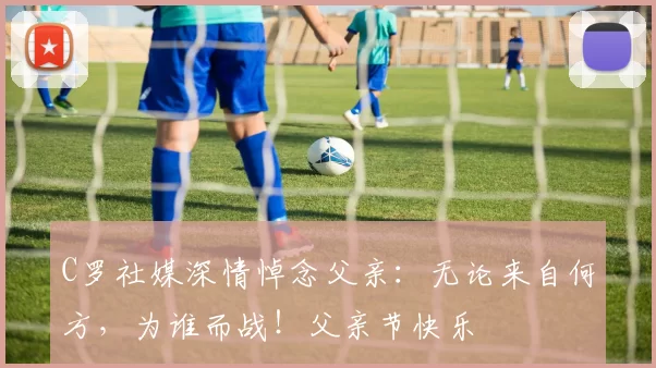 C罗社媒深情悼念父亲：无论来自何方，为谁而战！父亲节快乐️