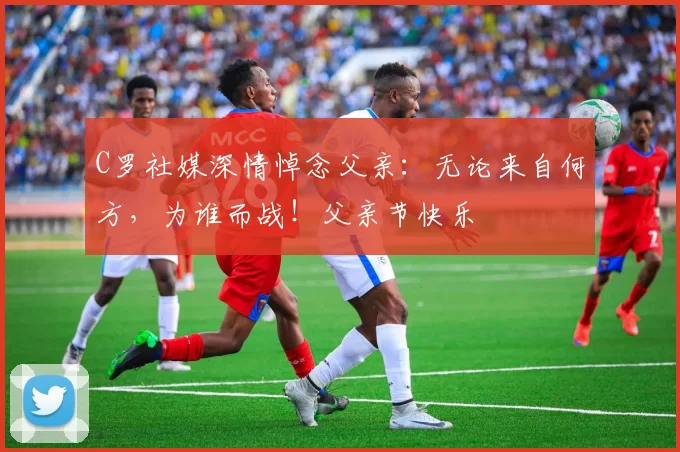 C罗社媒深情悼念父亲：无论来自何方，为谁而战！父亲节快乐️