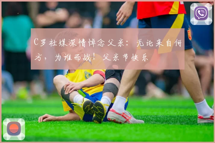 C罗社媒深情悼念父亲：无论来自何方，为谁而战！父亲节快乐️