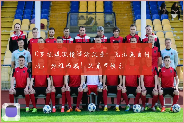 C罗社媒深情悼念父亲:无论来自何方,为谁而战!父亲节快乐️