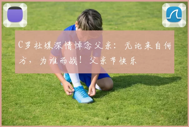 C罗社媒深情悼念父亲：无论来自何方，为谁而战！父亲节快乐️