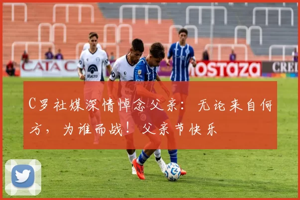 C罗社媒深情悼念父亲：无论来自何方，为谁而战！父亲节快乐️