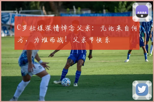 C罗社媒深情悼念父亲:无论来自何方,为谁而战!父亲节快乐️