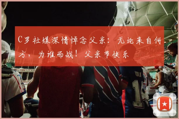 C罗社媒深情悼念父亲：无论来自何方，为谁而战！父亲节快乐️