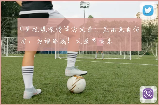 C罗社媒深情悼念父亲：无论来自何方，为谁而战！父亲节快乐️