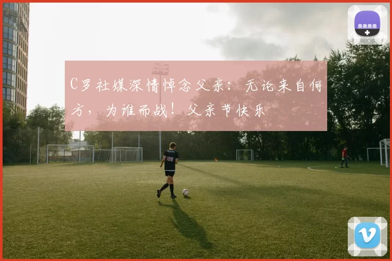 C罗社媒深情悼念父亲:无论来自何方,为谁而战!父亲节快乐️