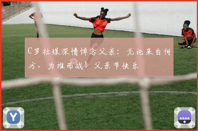 C罗社媒深情悼念父亲：无论来自何方，为谁而战！父亲节快乐️