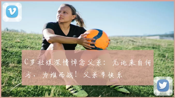 C罗社媒深情悼念父亲：无论来自何方，为谁而战！父亲节快乐️