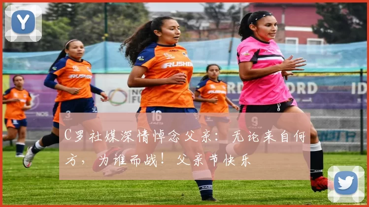 C罗社媒深情悼念父亲:无论来自何方,为谁而战!父亲节快乐️