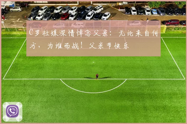 C罗社媒深情悼念父亲:无论来自何方,为谁而战!父亲节快乐️