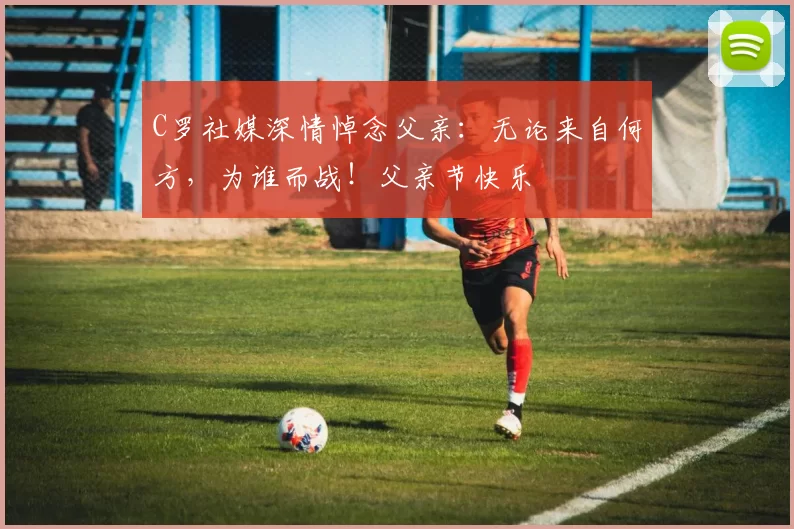 C罗社媒深情悼念父亲：无论来自何方，为谁而战！父亲节快乐️