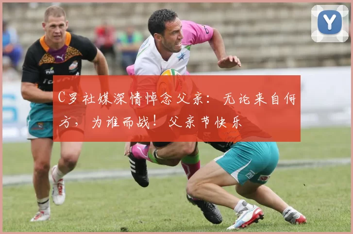 C罗社媒深情悼念父亲：无论来自何方，为谁而战！父亲节快乐️