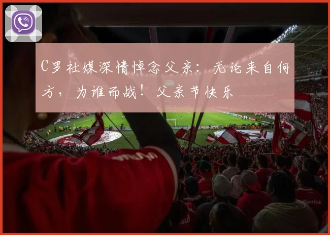 C罗社媒深情悼念父亲：无论来自何方，为谁而战！父亲节快乐️