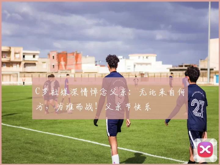 C罗社媒深情悼念父亲：无论来自何方，为谁而战！父亲节快乐️