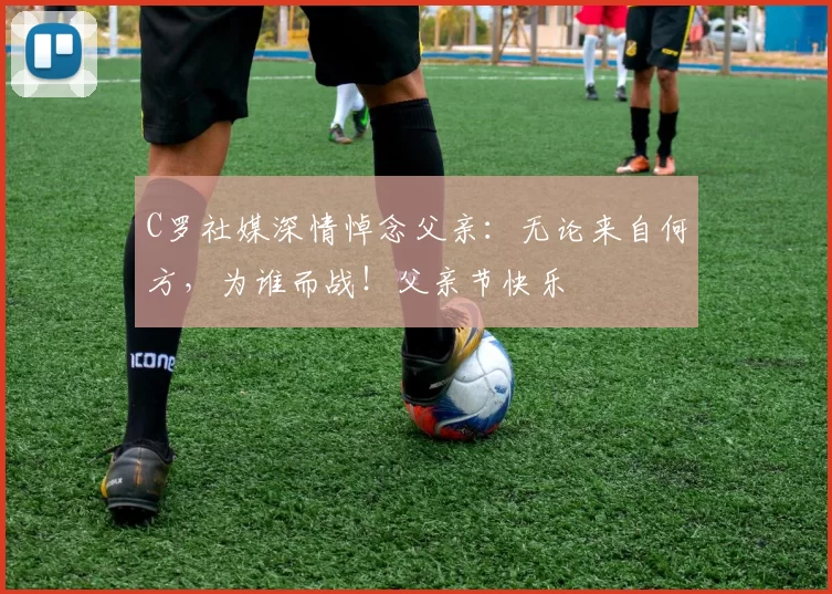 C罗社媒深情悼念父亲：无论来自何方，为谁而战！父亲节快乐️