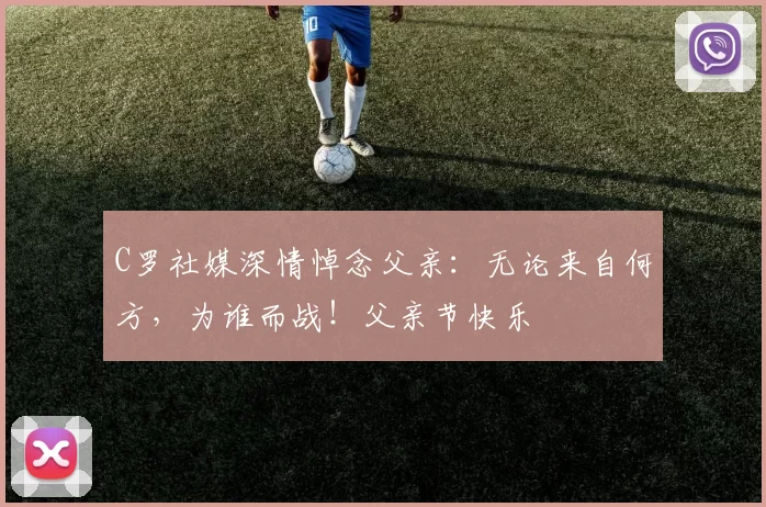 C罗社媒深情悼念父亲：无论来自何方，为谁而战！父亲节快乐️