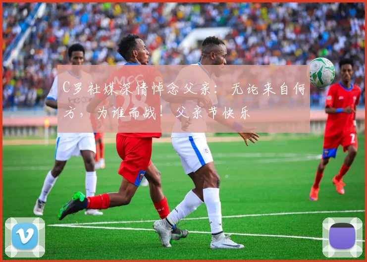 C罗社媒深情悼念父亲：无论来自何方，为谁而战！父亲节快乐️