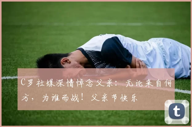 C罗社媒深情悼念父亲：无论来自何方，为谁而战！父亲节快乐️