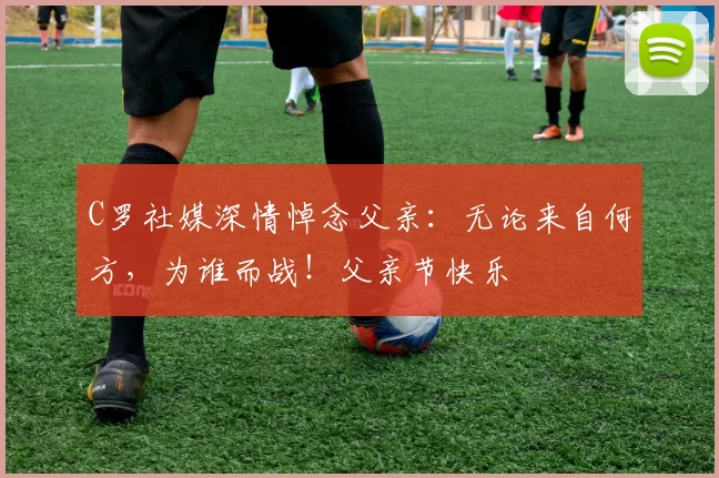 C罗社媒深情悼念父亲：无论来自何方，为谁而战！父亲节快乐️