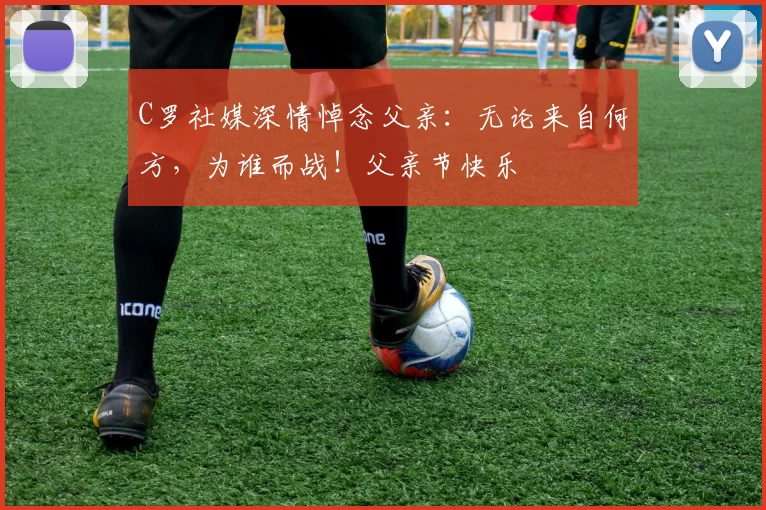 C罗社媒深情悼念父亲：无论来自何方，为谁而战！父亲节快乐️