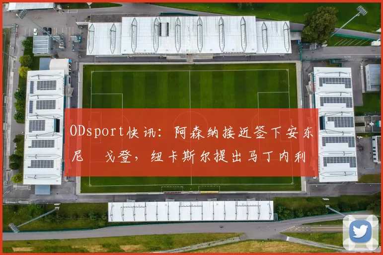 ODsport快讯:阿森纳接近签下安东尼・戈登,纽卡斯尔提出马丁内利交换条件_交易_球员_谈判