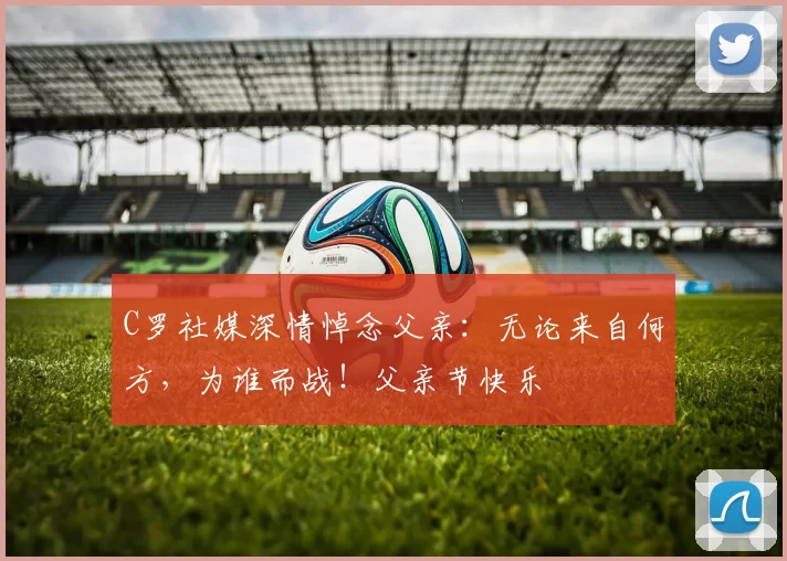 C罗社媒深情悼念父亲:无论来自何方,为谁而战!父亲节快乐️