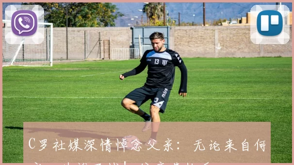 C罗社媒深情悼念父亲：无论来自何方，为谁而战！父亲节快乐️