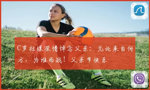 C罗社媒深情悼念父亲：无论来自何方，为谁而战！父亲节快乐️