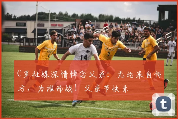 C罗社媒深情悼念父亲:无论来自何方,为谁而战!父亲节快乐️