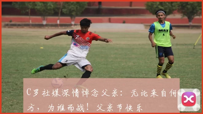 C罗社媒深情悼念父亲：无论来自何方，为谁而战！父亲节快乐️