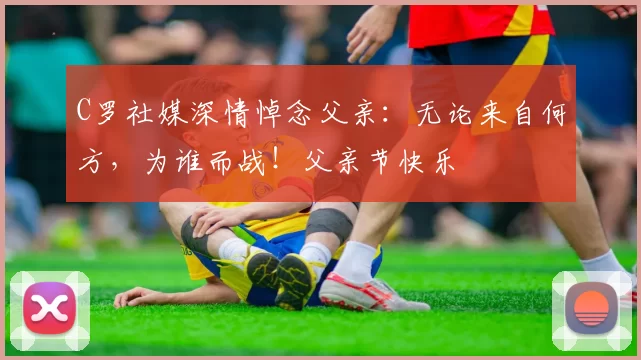 C罗社媒深情悼念父亲:无论来自何方,为谁而战!父亲节快乐️