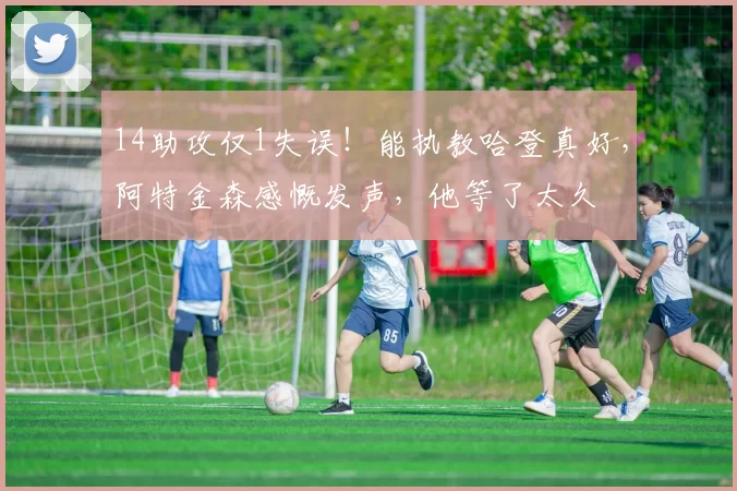 14助攻仅1失误！能执教哈登真好，阿特金森感慨发声，他等了太久