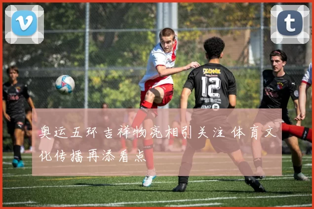 奥运五环吉祥物亮相引关注 体育文化传播再添看点