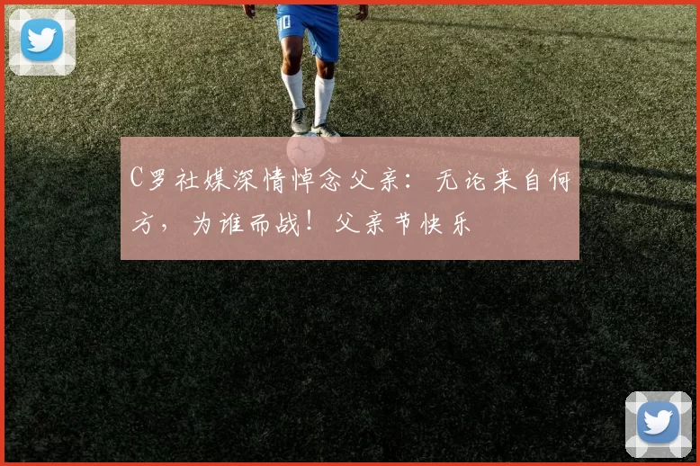 C罗社媒深情悼念父亲：无论来自何方，为谁而战！父亲节快乐️