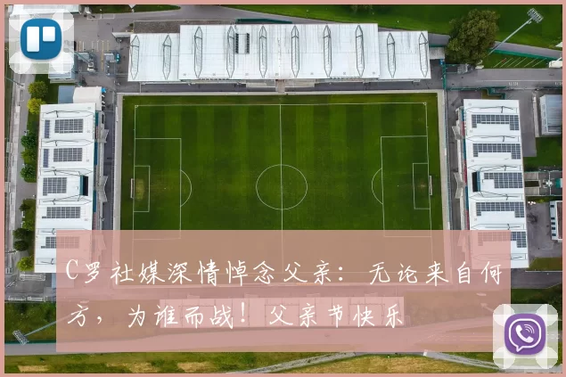 C罗社媒深情悼念父亲：无论来自何方，为谁而战！父亲节快乐️