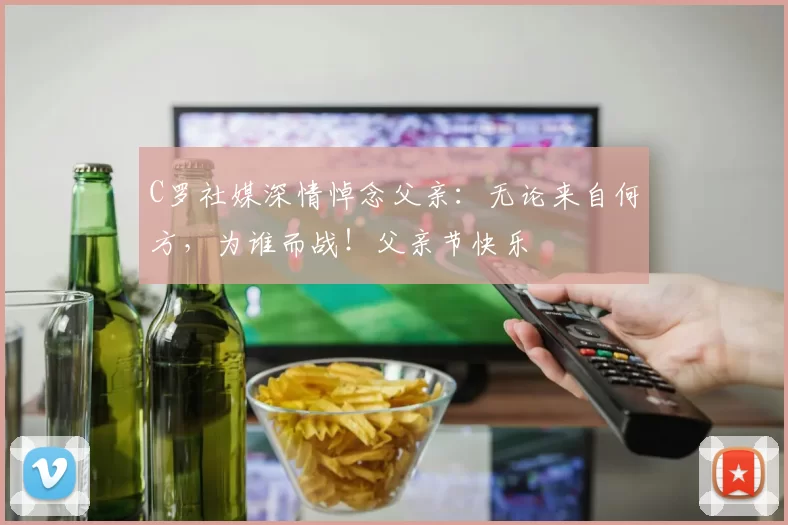 C罗社媒深情悼念父亲：无论来自何方，为谁而战！父亲节快乐️