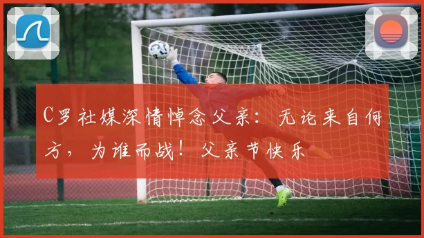 C罗社媒深情悼念父亲：无论来自何方，为谁而战！父亲节快乐️