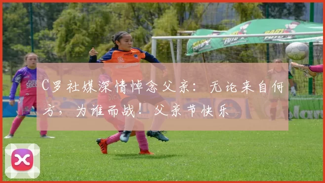 C罗社媒深情悼念父亲:无论来自何方,为谁而战!父亲节快乐️