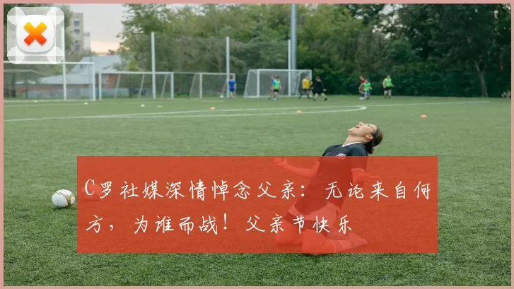 C罗社媒深情悼念父亲:无论来自何方,为谁而战!父亲节快乐️