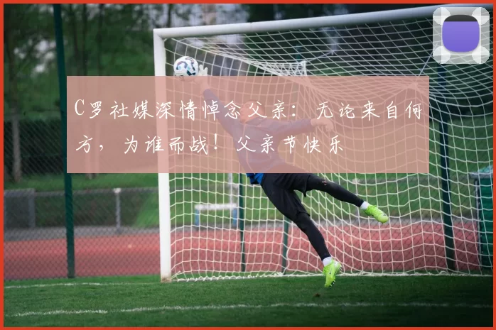 C罗社媒深情悼念父亲：无论来自何方，为谁而战！父亲节快乐️