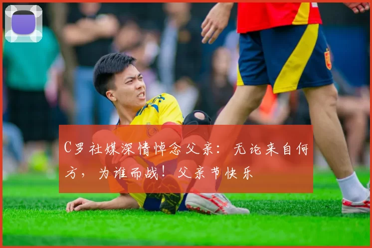 C罗社媒深情悼念父亲:无论来自何方,为谁而战!父亲节快乐️