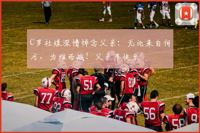 C罗社媒深情悼念父亲：无论来自何方，为谁而战！父亲节快乐️