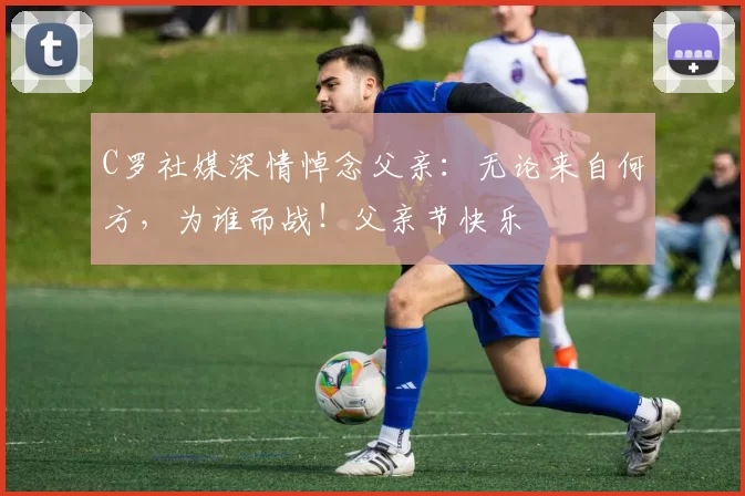 C罗社媒深情悼念父亲:无论来自何方,为谁而战!父亲节快乐️