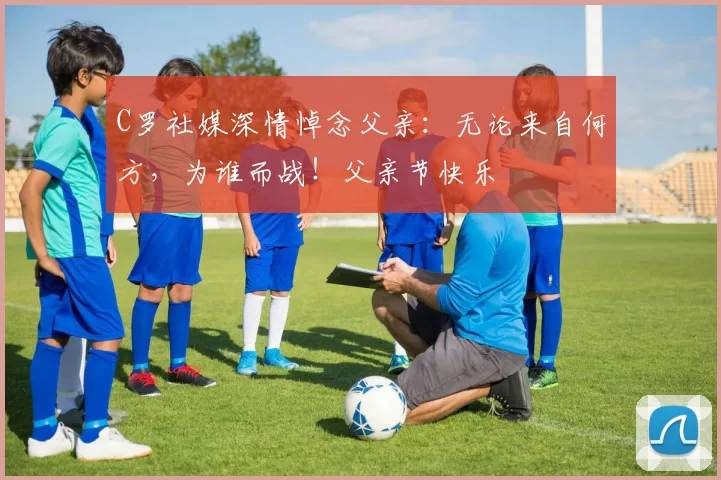 C罗社媒深情悼念父亲:无论来自何方,为谁而战!父亲节快乐️