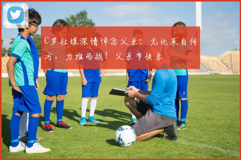 C罗社媒深情悼念父亲：无论来自何方，为谁而战！父亲节快乐️