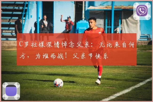 C罗社媒深情悼念父亲：无论来自何方，为谁而战！父亲节快乐️