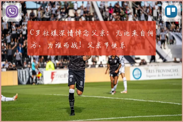 C罗社媒深情悼念父亲：无论来自何方，为谁而战！父亲节快乐️